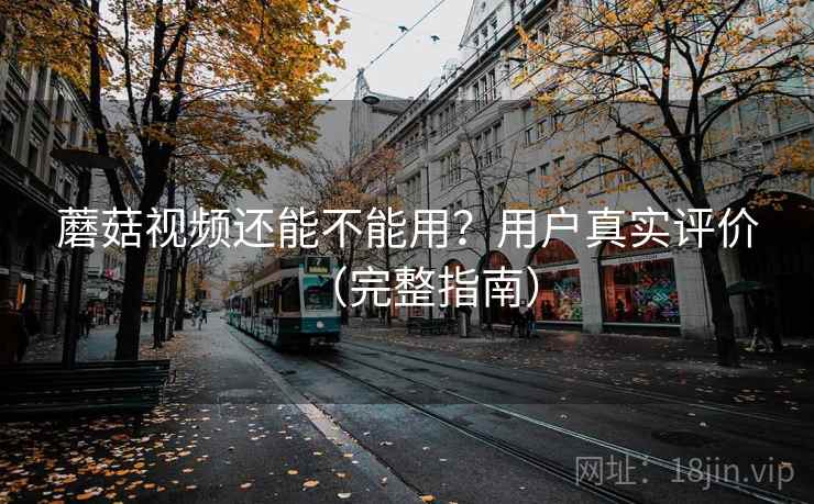 蘑菇视频还能不能用？用户真实评价（完整指南）