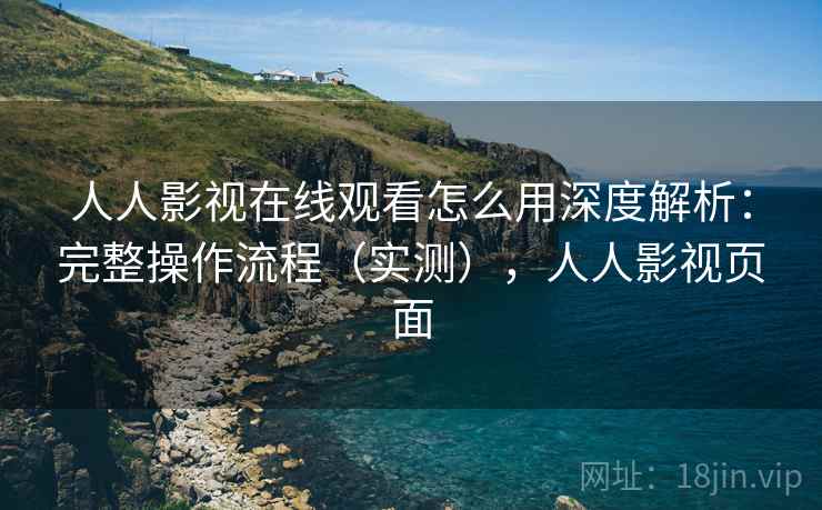 人人影视在线观看怎么用深度解析:完整操作流程(实测),人人影视页面 人人影视在线观看怎么用深度解析:完整操作流程(实测),人人影视页面