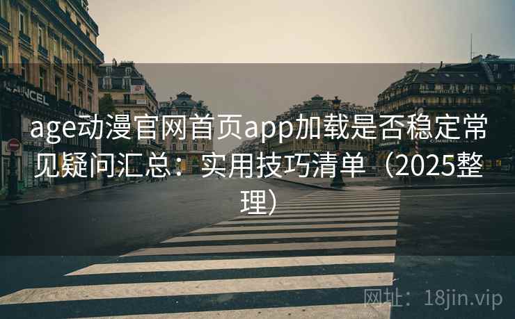 age动漫官网首页app加载是否稳定常见疑问汇总:实用技巧清单(2025整理) age动漫官网首页app加载是否稳定常见疑问汇总:实用技巧清单(2025整理)
