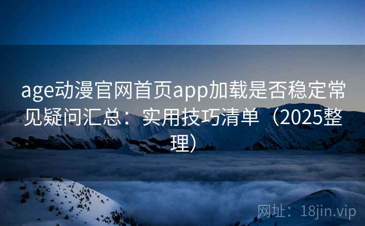 age动漫官网首页app加载是否稳定常见疑问汇总:实用技巧清单(2025整理) age动漫官网首页app加载是否稳定常见疑问汇总:实用技巧清单(2025整理)