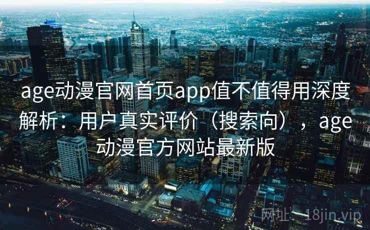 age动漫官网首页app值不值得用深度解析：用户真实评价（搜索向），age动漫官方网站最新版