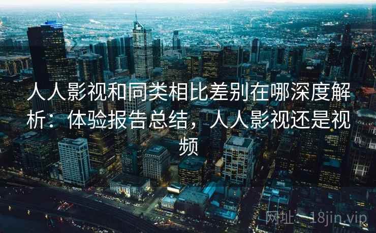 人人影视和同类相比差别在哪深度解析:体验报告总结,人人影视还是视频 人人影视和同类相比差别在哪深度解析:体验报告总结,人人影视还是视频