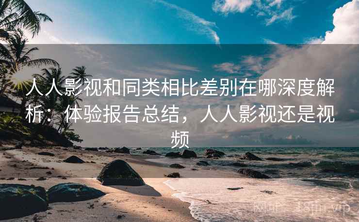 人人影视和同类相比差别在哪深度解析:体验报告总结,人人影视还是视频 人人影视和同类相比差别在哪深度解析:体验报告总结,人人影视还是视频