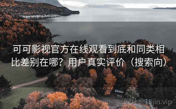 可可影视官方在线观看到底和同类相比差别在哪?用户真实评价(搜索向) 可可影视官方在线观看到底和同类相比差别在哪?用户真实评价(搜索向)