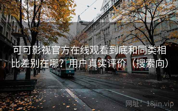 可可影视官方在线观看到底和同类相比差别在哪?用户真实评价(搜索向) 可可影视官方在线观看到底和同类相比差别在哪?用户真实评价(搜索向)
