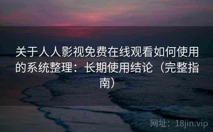 关于人人影视免费在线观看如何使用的系统整理:长期使用结论(完整指南) 关于人人影视免费在线观看如何使用的系统整理:长期使用结论(完整指南)