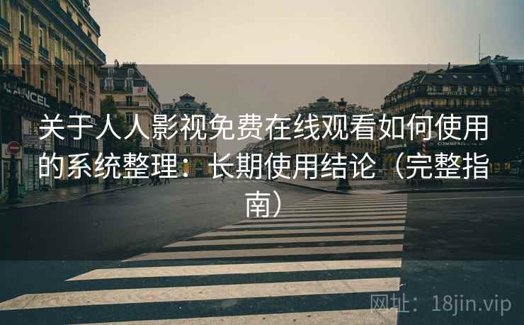 关于人人影视免费在线观看如何使用的系统整理:长期使用结论(完整指南) 关于人人影视免费在线观看如何使用的系统整理:长期使用结论(完整指南)