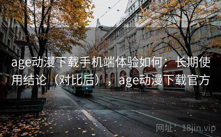 age动漫下载手机端体验如何:长期使用结论(对比后),age动漫下载官方 age动漫下载手机端体验如何:长期使用结论(对比后),age动漫下载官方