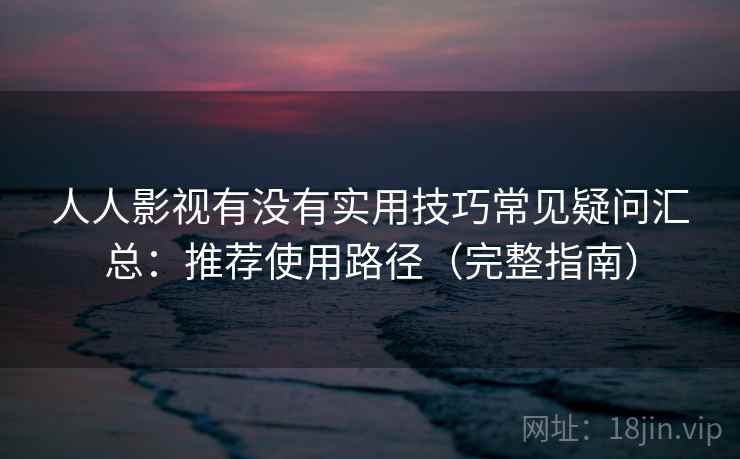 人人影视有没有实用技巧常见疑问汇总：推荐使用路径（完整指南）