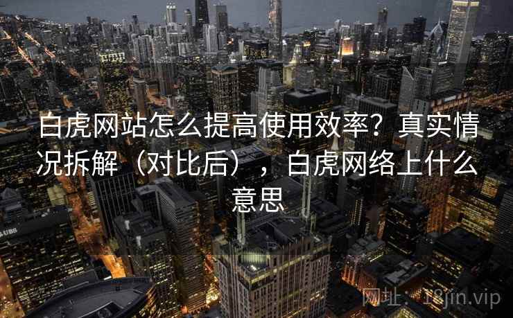 白虎网站怎么提高使用效率?真实情况拆解(对比后),白虎网络上什么意思 白虎网站怎么提高使用效率?真实情况拆解(对比后),白虎网络上什么意思