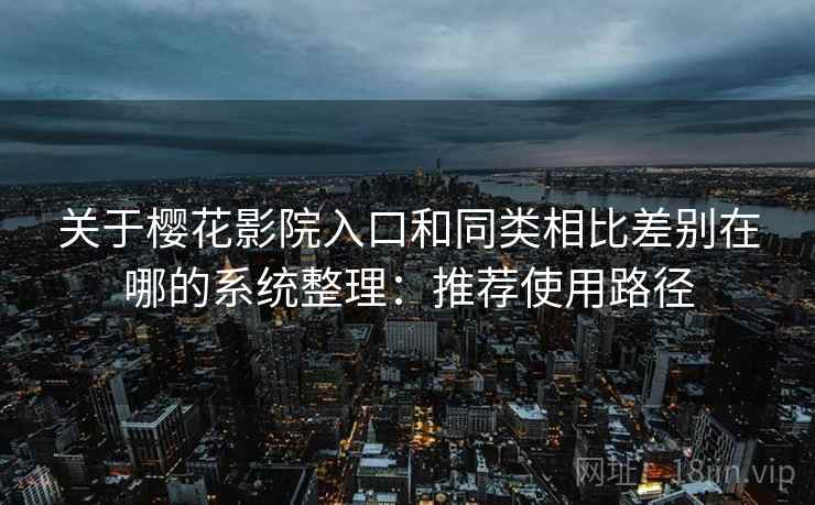 关于樱花影院入口和同类相比差别在哪的系统整理:推荐使用路径 关于樱花影院入口和同类相比差别在哪的系统整理:推荐使用路径