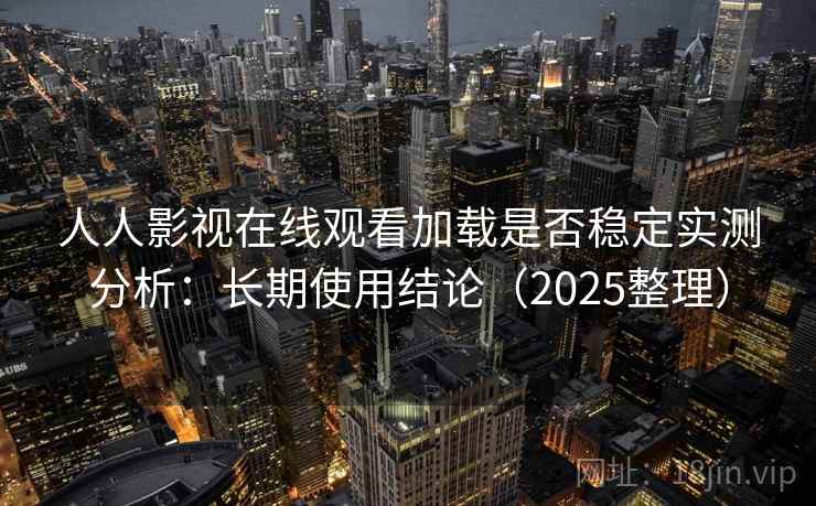 人人影视在线观看加载是否稳定实测分析:长期使用结论(2025整理) 人人影视在线观看加载是否稳定实测分析:长期使用结论(2025整理)