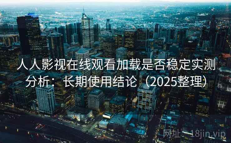 人人影视在线观看加载是否稳定实测分析:长期使用结论(2025整理) 人人影视在线观看加载是否稳定实测分析:长期使用结论(2025整理)