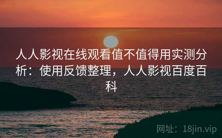 人人影视在线观看值不值得用实测分析:使用反馈整理,人人影视百度百科 人人影视在线观看值不值得用实测分析:使用反馈整理,人人影视百度百科