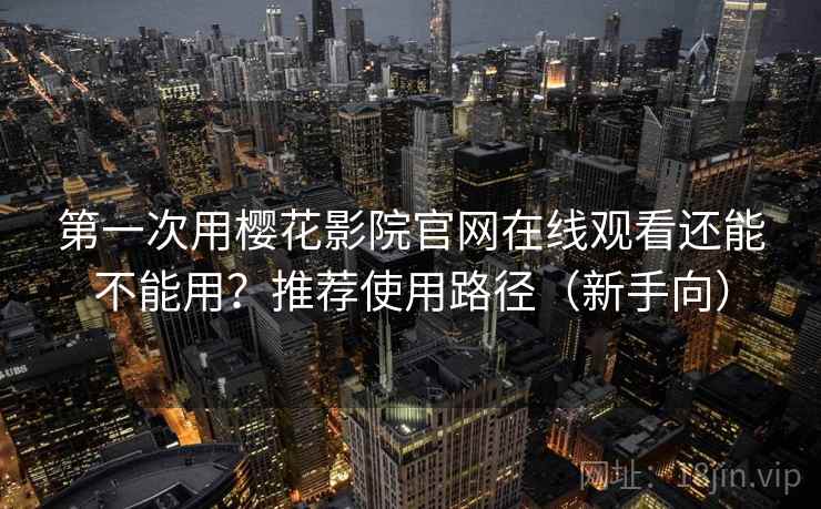 第一次用樱花影院官网在线观看还能不能用？推荐使用路径（新手向）