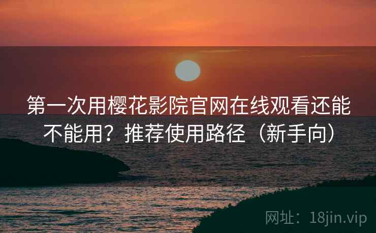 第一次用樱花影院官网在线观看还能不能用？推荐使用路径（新手向）