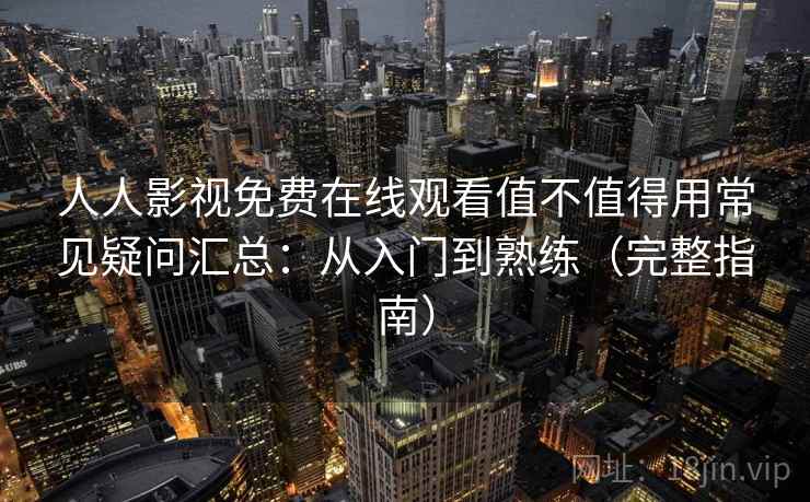 人人影视免费在线观看值不值得用常见疑问汇总：从入门到熟练（完整指南）