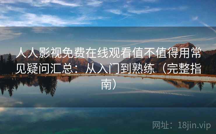 人人影视免费在线观看值不值得用常见疑问汇总：从入门到熟练（完整指南）