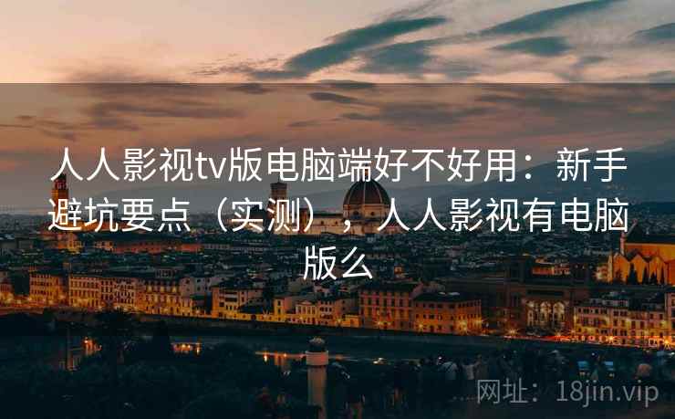人人影视tv版电脑端好不好用:新手避坑要点(实测),人人影视有电脑版么 人人影视tv版电脑端好不好用:新手避坑要点(实测),人人影视有电脑版么