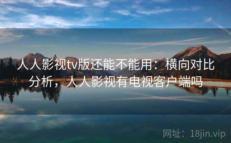 人人影视tv版还能不能用:横向对比分析,人人影视有电视客户端吗 人人影视tv版还能不能用:横向对比分析,人人影视有电视客户端吗