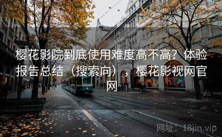 樱花影院到底使用难度高不高?体验报告总结(搜索向),樱花影视网官网 樱花影院到底使用难度高不高?体验报告总结(搜索向),樱花影视网官网
