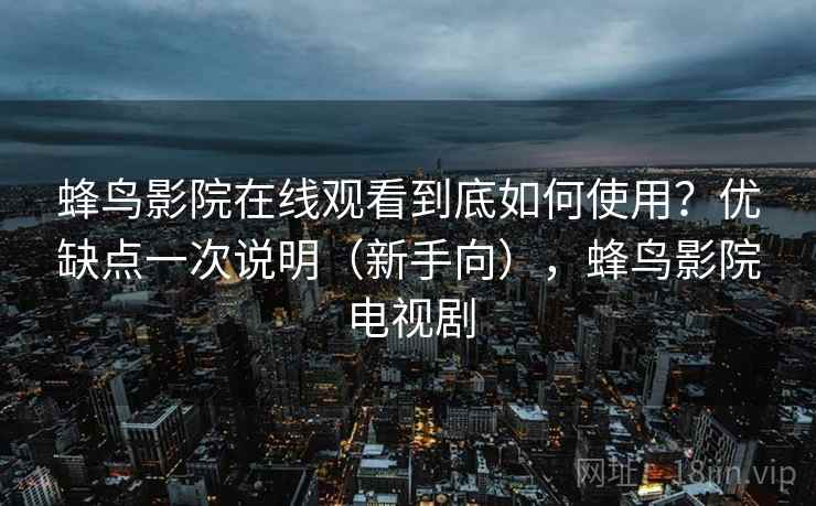 蜂鸟影院在线观看到底如何使用？优缺点一次说明（新手向），蜂鸟影院电视剧
