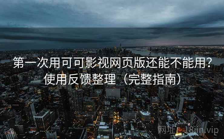 第一次用可可影视网页版还能不能用？使用反馈整理（完整指南）