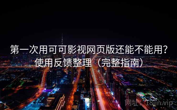 第一次用可可影视网页版还能不能用？使用反馈整理（完整指南）