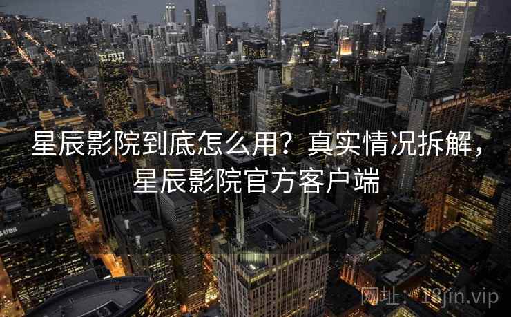 星辰影院到底怎么用？真实情况拆解，星辰影院官方客户端