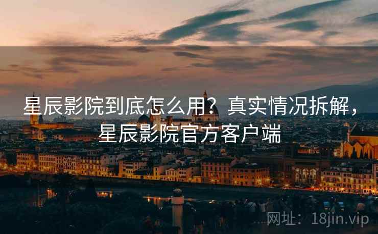 星辰影院到底怎么用？真实情况拆解，星辰影院官方客户端