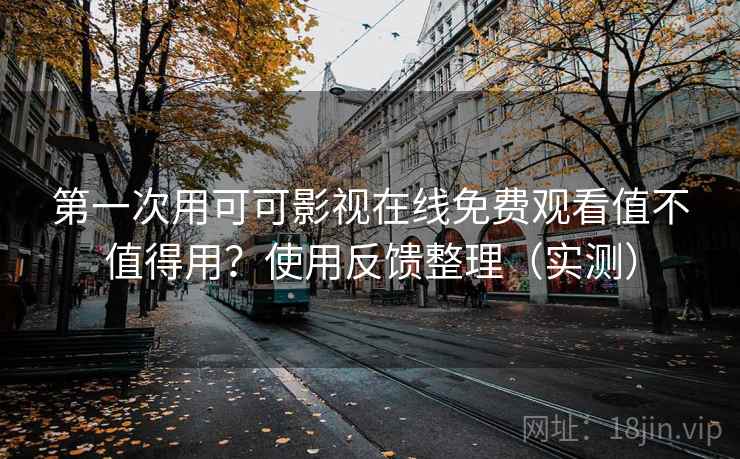 第一次用可可影视在线免费观看值不值得用？使用反馈整理（实测）
