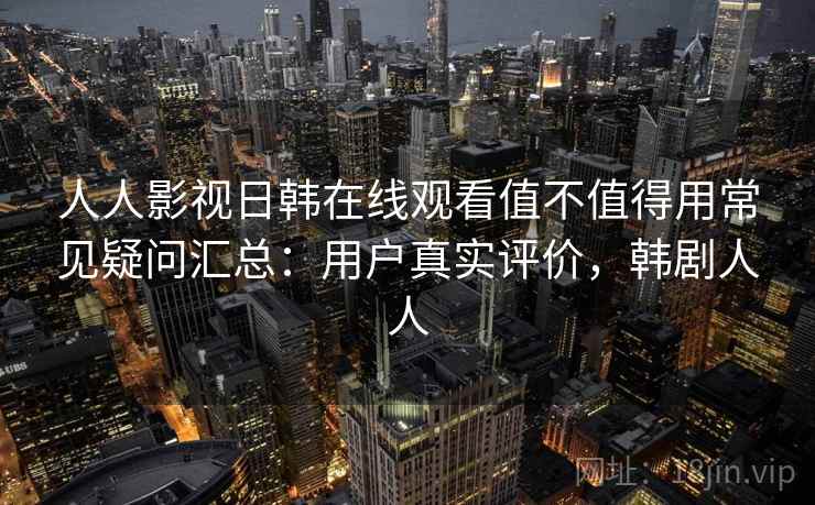 人人影视日韩在线观看值不值得用常见疑问汇总：用户真实评价，韩剧人人