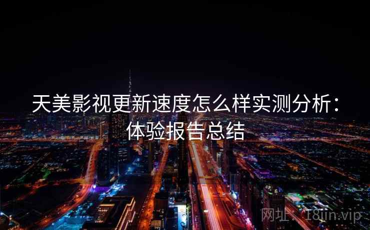 天美影视更新速度怎么样实测分析：体验报告总结