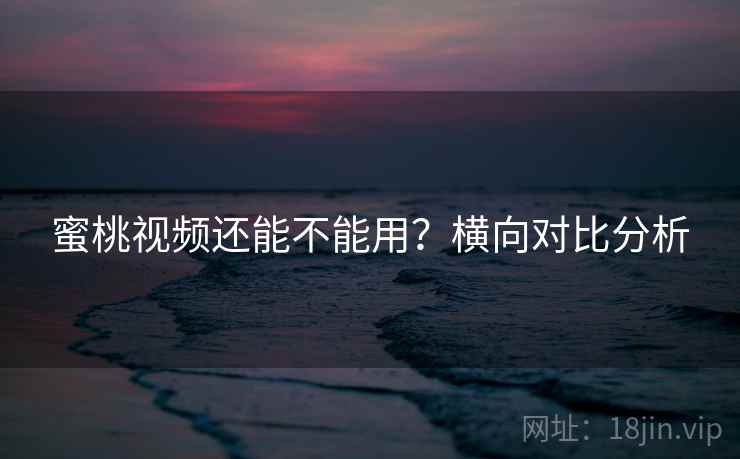 蜜桃视频还能不能用？横向对比分析