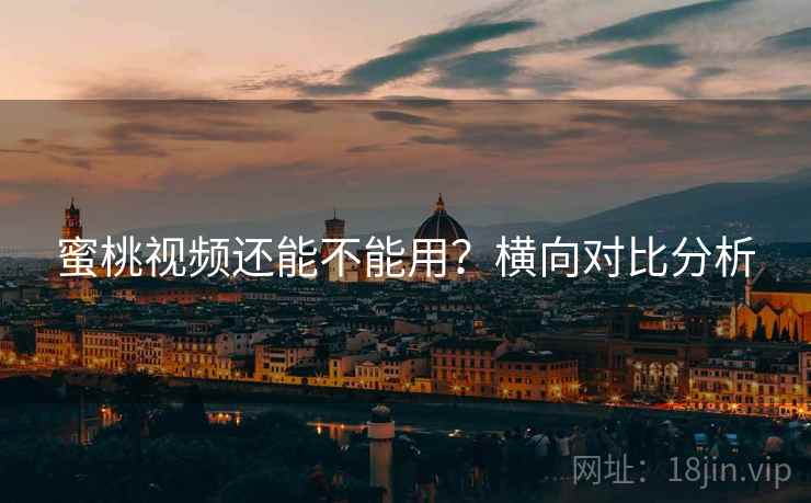 蜜桃视频还能不能用？横向对比分析