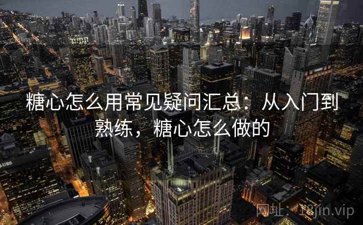 糖心怎么用常见疑问汇总：从入门到熟练，糖心怎么做的