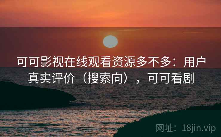 可可影视在线观看资源多不多：用户真实评价（搜索向），可可看剧