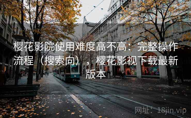 樱花影院使用难度高不高：完整操作流程（搜索向），樱花影视下载最新版本