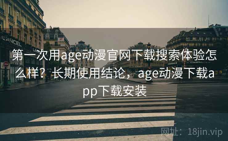 第一次用age动漫官网下载搜索体验怎么样？长期使用结论，age动漫下载app下载安装