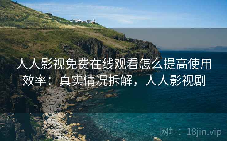 人人影视免费在线观看怎么提高使用效率：真实情况拆解，人人影视剧