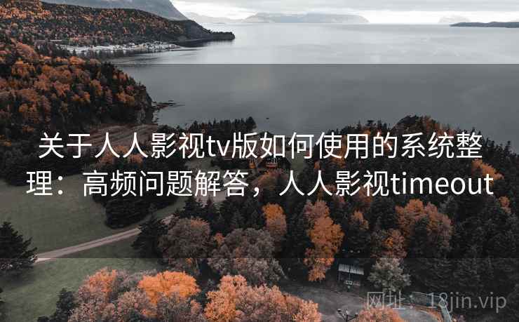 关于人人影视tv版如何使用的系统整理：高频问题解答，人人影视timeout