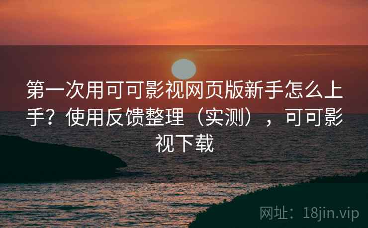 第一次用可可影视网页版新手怎么上手？使用反馈整理（实测），可可影视下载