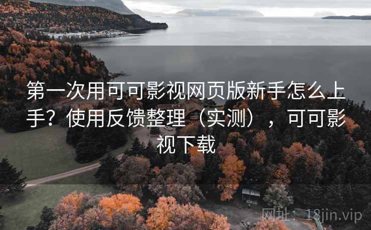 第一次用可可影视网页版新手怎么上手？使用反馈整理（实测），可可影视下载