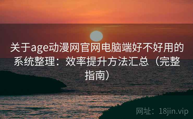 关于age动漫网官网电脑端好不好用的系统整理：效率提升方法汇总（完整指南）