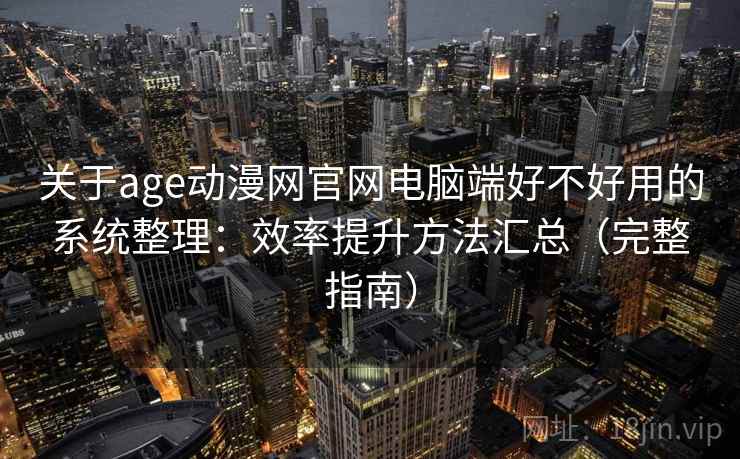 关于age动漫网官网电脑端好不好用的系统整理：效率提升方法汇总（完整指南）