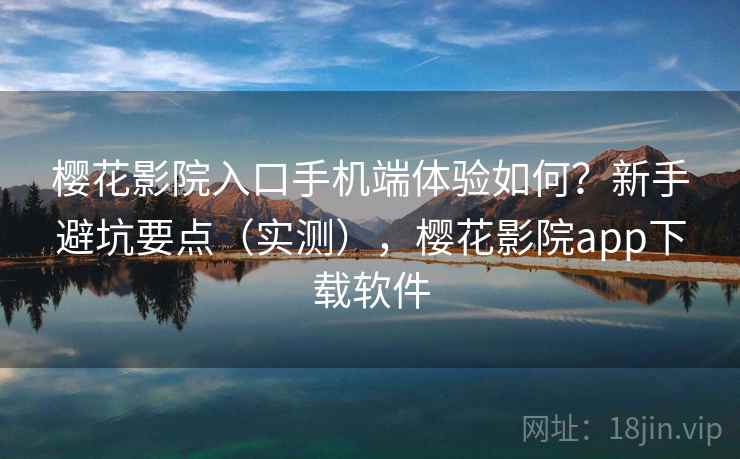 樱花影院入口手机端体验如何？新手避坑要点（实测），樱花影院app下载软件