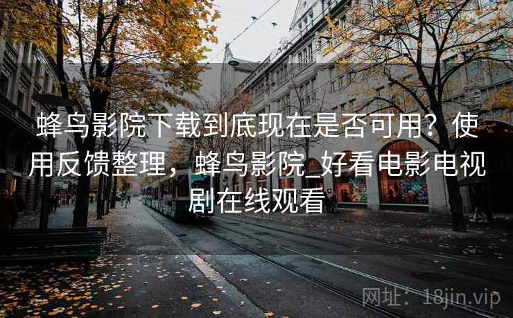 蜂鸟影院下载到底现在是否可用？使用反馈整理，蜂鸟影院_好看电影电视剧在线观看