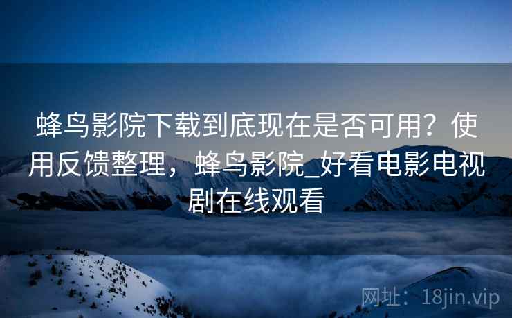 蜂鸟影院下载到底现在是否可用？使用反馈整理，蜂鸟影院_好看电影电视剧在线观看