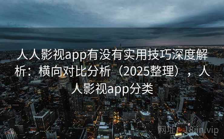 人人影视app有没有实用技巧深度解析：横向对比分析（2025整理），人人影视app分类