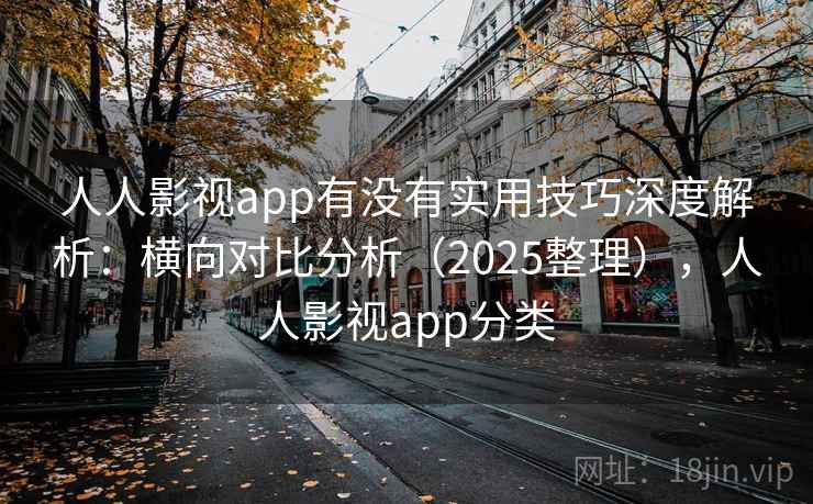 人人影视app有没有实用技巧深度解析：横向对比分析（2025整理），人人影视app分类